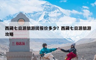 西藏七日游旅游团报价多少？西藏七日游旅游攻略