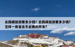 去西藏旅游要多少钱？去西藏旅游要多少钱?怎样一些省去不必要的开支?