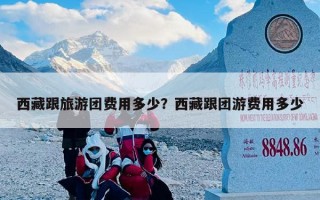 西藏跟旅游团费用多少？西藏跟团游费用多少