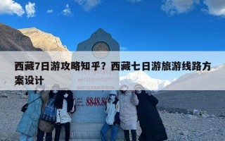 西藏7日游攻略知乎？西藏七日游旅游线路方案设计