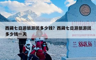 西藏七日游旅游团多少钱？西藏七日游旅游团多少钱一天