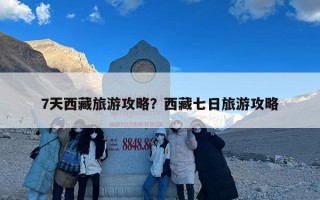 7天西藏旅游攻略？西藏七日旅游攻略