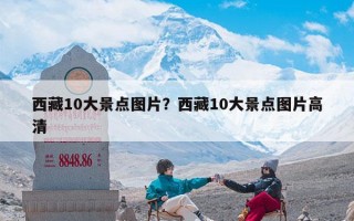 西藏10大景点图片？西藏10大景点图片高清