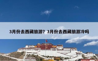 3月份去西藏旅游？3月份去西藏旅游冷吗