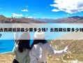 去西藏旅游最少要多少钱？去西藏玩要多少钱?