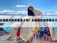 去西藏大概需要多少钱？去西藏旅游需要多少钱?