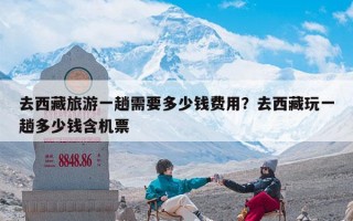 去西藏旅游一趟需要多少钱费用？去西藏玩一趟多少钱含机票