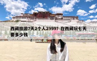 西藏旅游7天2个人2999？在西藏玩七天要多少钱