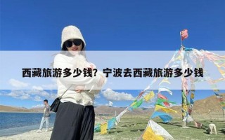 西藏旅游多少钱？宁波去西藏旅游多少钱