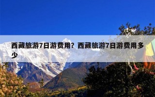 西藏旅游7日游费用？西藏旅游7日游费用多少
