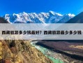 西藏旅游多少钱最好？西藏旅游最少多少钱