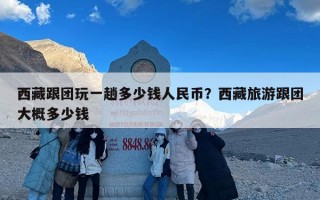 西藏跟团玩一趟多少钱人民币？西藏旅游跟团大概多少钱