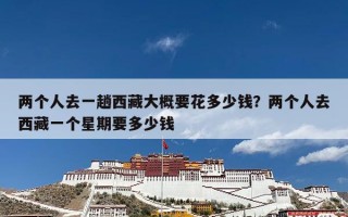 两个人去一趟西藏大概要花多少钱？两个人去西藏一个星期要多少钱