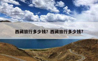 西藏旅行多少钱？西藏旅行多少钱?